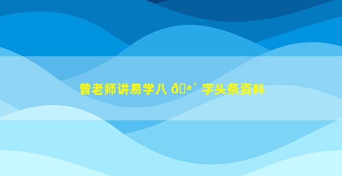 曾老师讲易学八 🪴 字头条资料